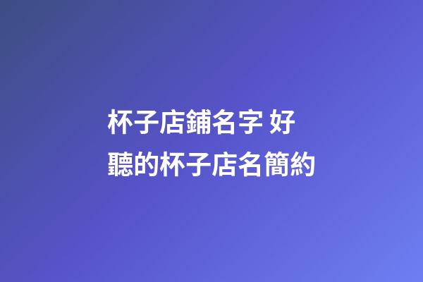 杯子店鋪名字 好聽的杯子店名簡約-第1張-店鋪起名-玄機派